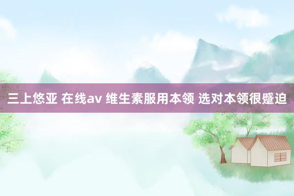 三上悠亚 在线av 维生素服用本领 选对本领很蹙迫