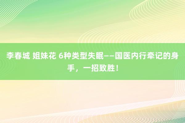 李春城 姐妹花 6种类型失眠——国医内行牵记的身手，一招致胜！