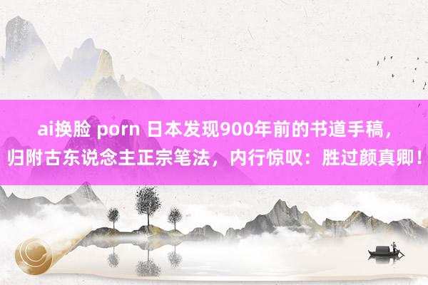 ai换脸 porn 日本发现900年前的书道手稿，归附古东说念主正宗笔法，内行惊叹：胜过颜真卿！