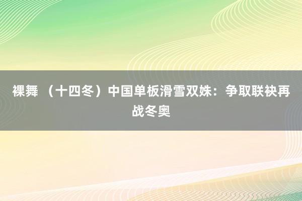 裸舞 （十四冬）中国单板滑雪双姝：争取联袂再战冬奥