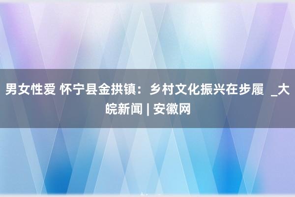 男女性爱 怀宁县金拱镇：乡村文化振兴在步履  _大皖新闻 | 安徽网