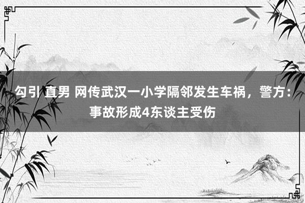 勾引 直男 网传武汉一小学隔邻发生车祸，警方：事故形成4东谈主受伤