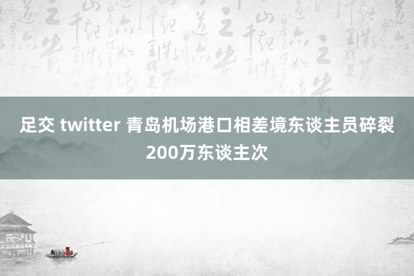 足交 twitter 青岛机场港口相差境东谈主员碎裂200万东谈主次