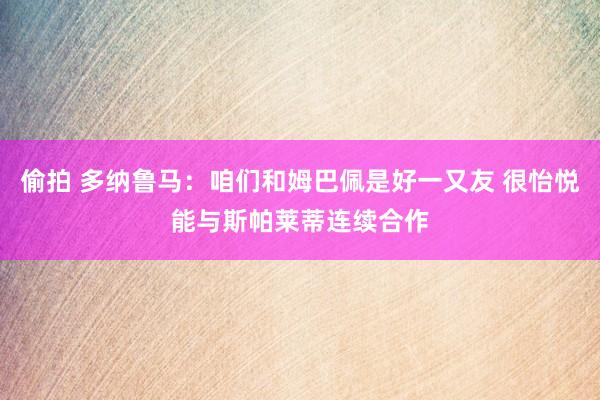 偷拍 多纳鲁马：咱们和姆巴佩是好一又友 很怡悦能与斯帕莱蒂连续合作