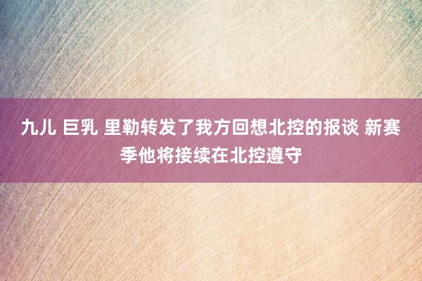 九儿 巨乳 里勒转发了我方回想北控的报谈 新赛季他将接续在北控遵守