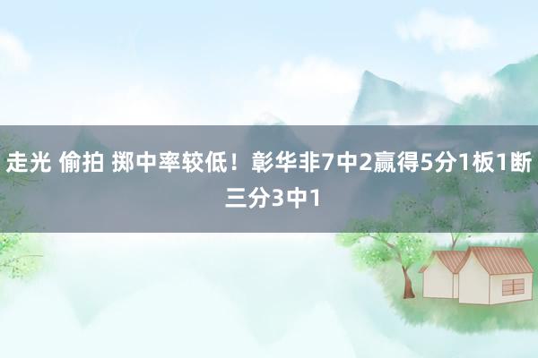 走光 偷拍 掷中率较低！彰华非7中2赢得5分1板1断 三分3中1