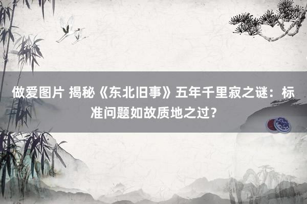 做爱图片 揭秘《东北旧事》五年千里寂之谜：标准问题如故质地之过？