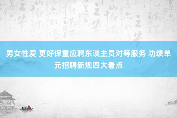 男女性爱 更好保重应聘东谈主员对等服务 功绩单元招聘新规四大看点