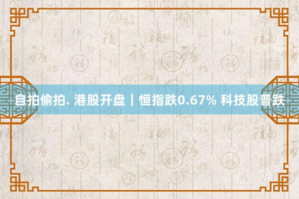 自拍偷拍. 港股开盘｜恒指跌0.67% 科技股普跌