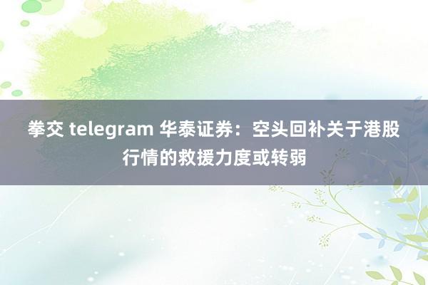 拳交 telegram 华泰证券：空头回补关于港股行情的救援力度或转弱