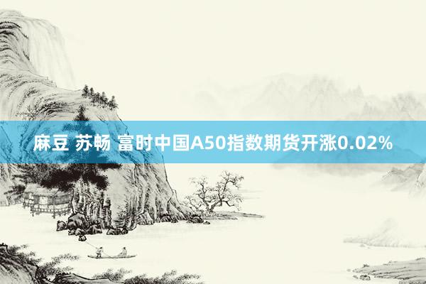 麻豆 苏畅 富时中国A50指数期货开涨0.02%