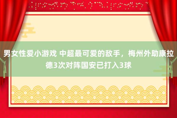 男女性爱小游戏 中超最可爱的敌手，梅州外助康拉德3次对阵国安已打入3球