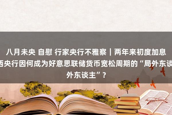 八月未央 自慰 行家央行不雅察｜两年来初度加息！巴西央行因何成为好意思联储货币宽松周期的“局外东谈主”？