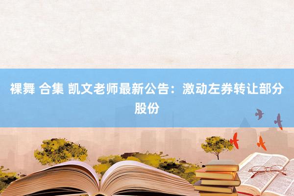 裸舞 合集 凯文老师最新公告：激动左券转让部分股份