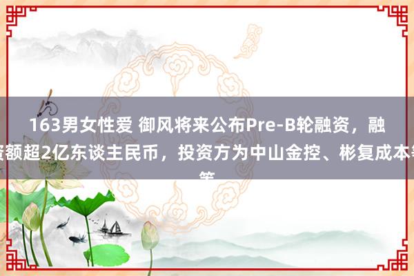 163男女性爱 御风将来公布Pre-B轮融资，融资额超2亿东谈主民币，投资方为中山金控、彬复成本等