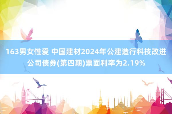 163男女性爱 中国建材2024年公建造行科技改进公司债券(第四期)票面利率为2.19%