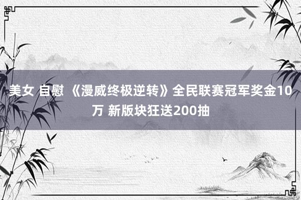 美女 自慰 《漫威终极逆转》全民联赛冠军奖金10万 新版块狂送200抽