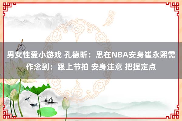 男女性爱小游戏 孔德昕：思在NBA安身崔永熙需作念到：跟上节拍 安身注意 把捏定点