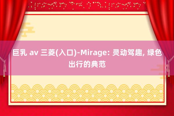 巨乳 av 三菱(入口)-Mirage: 灵动驾趣， 绿色出行的典范