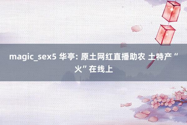 magic_sex5 华亭: 原土网红直播助农 土特产“火”在线上