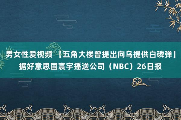 男女性爱视频 【五角大楼曾提出向乌提供白磷弹】据好意思国寰宇播送公司（NBC）26日报