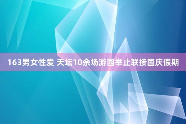 163男女性爱 天坛10余场游园举止联接国庆假期