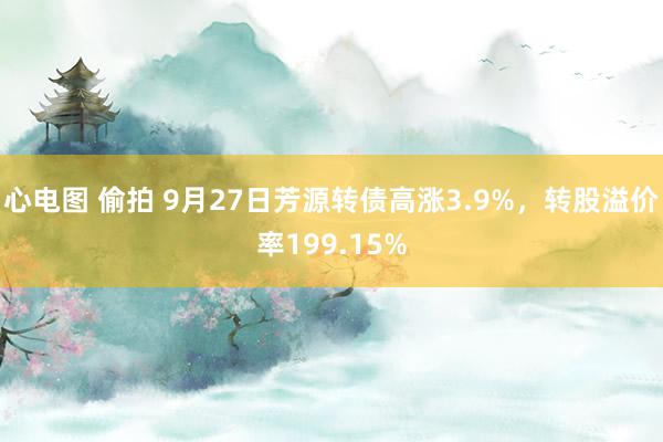 心电图 偷拍 9月27日芳源转债高涨3.9%，转股溢价率199.15%