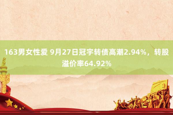 163男女性爱 9月27日冠宇转债高潮2.94%，转股溢价率64.92%