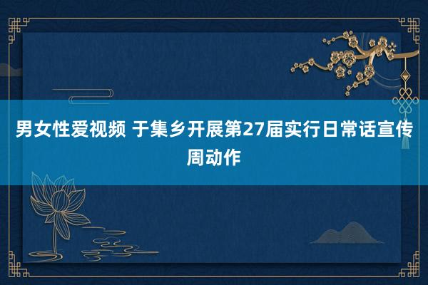 男女性爱视频 于集乡开展第27届实行日常话宣传周动作