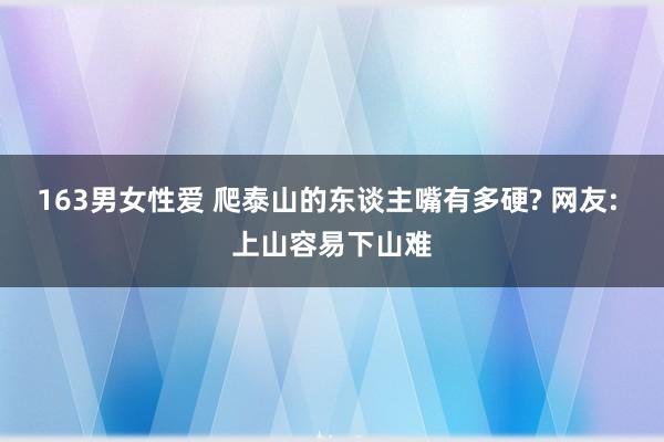 163男女性爱 爬泰山的东谈主嘴有多硬? 网友: 上山容易下山难