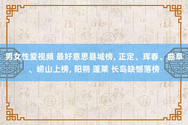 男女性爱视频 最好意思县域榜， 正定、珲春、曲阜、崂山上榜， 阳朔 蓬莱 长岛缺憾落榜