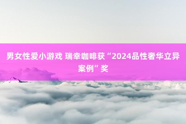 男女性爱小游戏 瑞幸咖啡获“2024品性奢华立异案例”奖