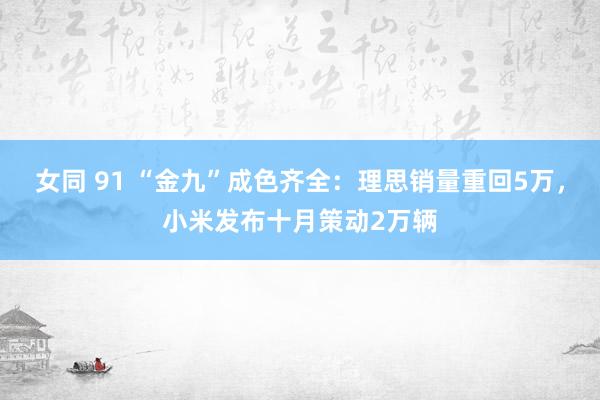 女同 91 “金九”成色齐全：理思销量重回5万，小米发布十月策动2万辆