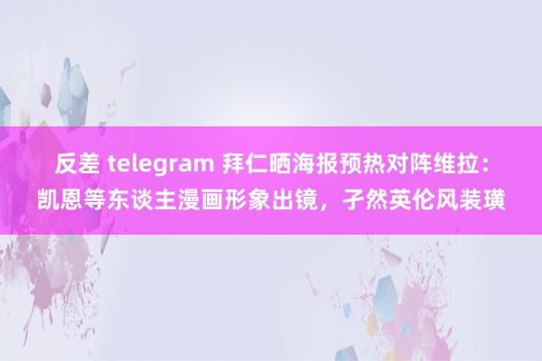 反差 telegram 拜仁晒海报预热对阵维拉：凯恩等东谈主漫画形象出镜，孑然英伦风装璜