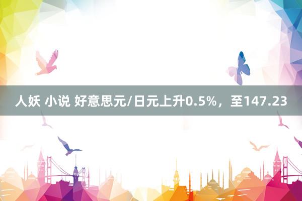 人妖 小说 好意思元/日元上升0.5%，至147.23