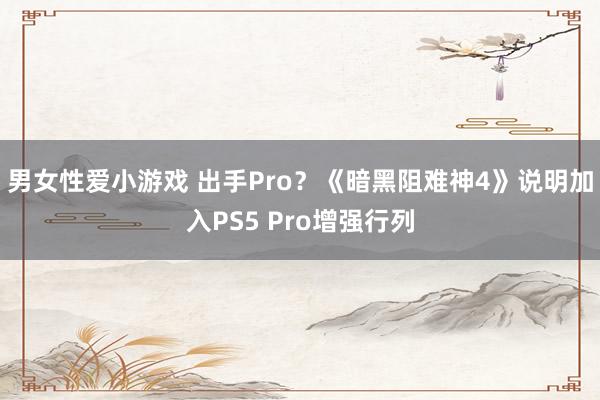 男女性爱小游戏 出手Pro？《暗黑阻难神4》说明加入PS5 Pro增强行列