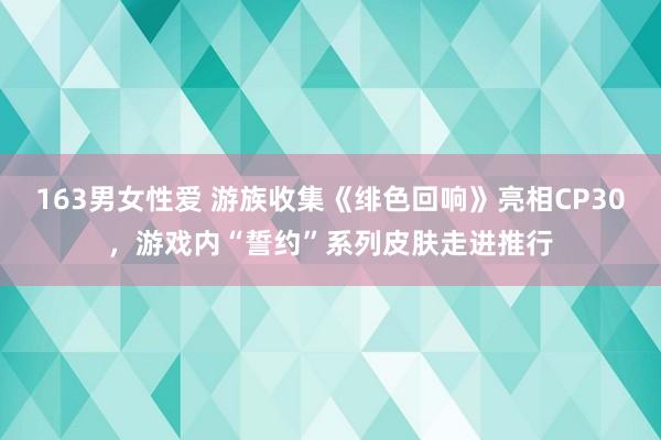 163男女性爱 游族收集《绯色回响》亮相CP30，游戏内“誓约”系列皮肤走进推行