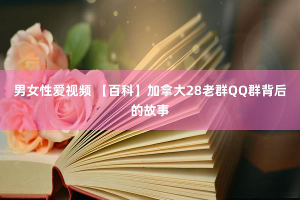 男女性爱视频 【百科】加拿大28老群QQ群背后的故事