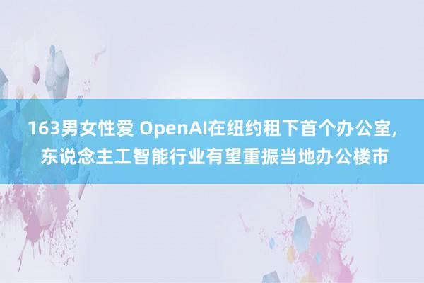 163男女性爱 OpenAI在纽约租下首个办公室， 东说念主工智能行业有望重振当地办公楼市