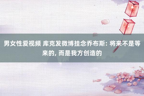 男女性爱视频 库克发微博挂念乔布斯: 将来不是等来的， 而是我方创造的