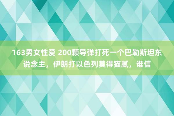 163男女性爱 200颗导弹打死一个巴勒斯坦东说念主，伊朗打以色列莫得猫腻，谁信