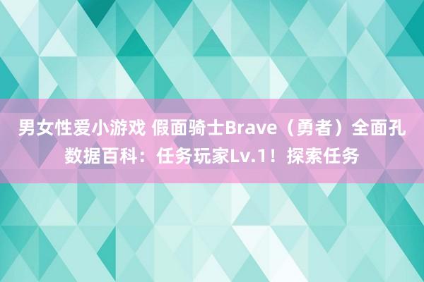 男女性爱小游戏 假面骑士Brave（勇者）全面孔数据百科：任务玩家Lv.1！探索任务