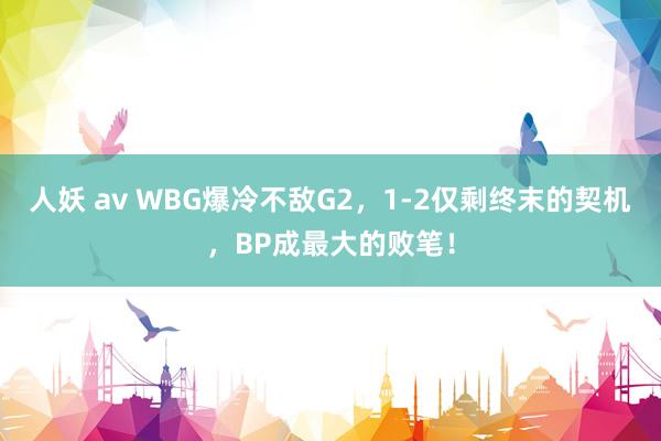 人妖 av WBG爆冷不敌G2，1-2仅剩终末的契机，BP成最大的败笔！