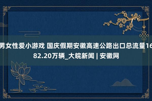 男女性爱小游戏 国庆假期安徽高速公路出口总流量1682.20万辆_大皖新闻 | 安徽网