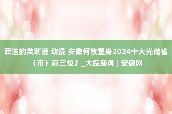 葬送的芙莉莲 动漫 安徽何故置身2024十大光储省（市）前三位？_大皖新闻 | 安徽网