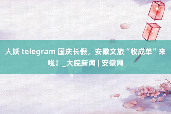 人妖 telegram 国庆长假，安徽文旅“收成单”来啦！_大皖新闻 | 安徽网