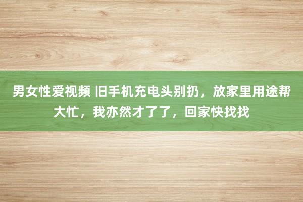 男女性爱视频 旧手机充电头别扔，放家里用途帮大忙，我亦然才了了，回家快找找