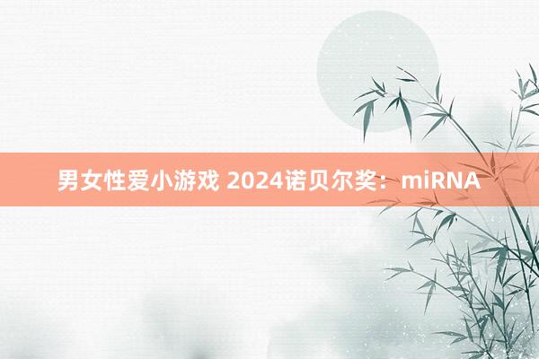 男女性爱小游戏 2024诺贝尔奖：miRNA