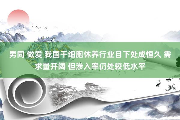 男同 做爱 我国干细胞休养行业目下处成恒久 需求量开阔 但渗入率仍处较低水平