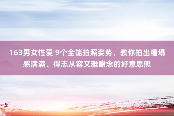 163男女性爱 9个全能拍照姿势，教你拍出糟塌感满满、得志从容又雅瞻念的好意思照